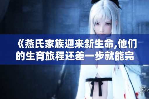 《燕氏家族迎来新生命,他们的生育旅程还差一步就能完成四世同堂》