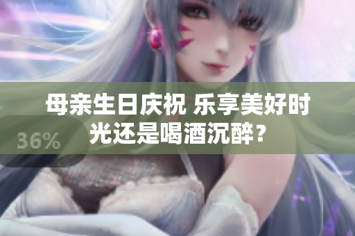 母亲生日庆祝 乐享美好时光还是喝酒沉醉？