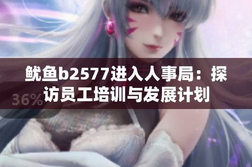 鱿鱼b2577进入人事局：探访员工培训与发展计划