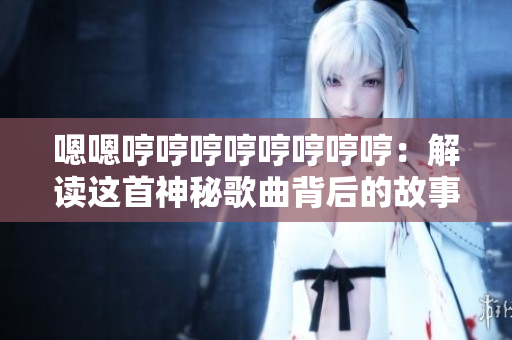 嗯嗯哼哼哼哼哼哼哼哼：解读这首神秘歌曲背后的故事及其意义