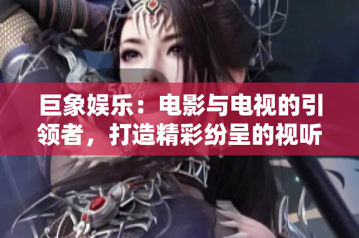 巨象娱乐：电影与电视的引领者，打造精彩纷呈的视听盛宴