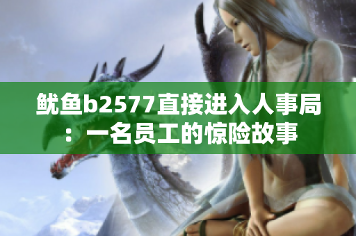鱿鱼b2577直接进入人事局：一名员工的惊险故事
