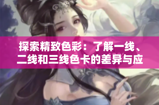 探索精致色彩：了解一线、二线和三线色卡的差异与应用技巧