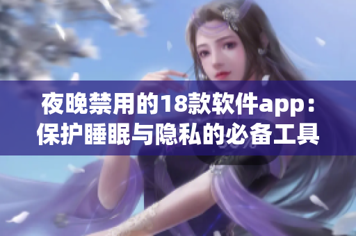 夜晚禁用的18款软件app：保护睡眠与隐私的必备工具集