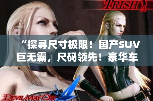 “探寻尺寸极限！国产SUV巨无霸，尺码领先！豪华车型独树一帜，引领尺寸潮流！”