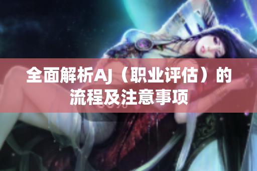 全面解析AJ（职业评估）的流程及注意事项