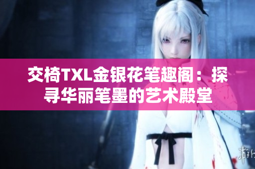交椅TXL金银花笔趣阁：探寻华丽笔墨的艺术殿堂