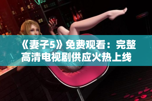 《妻子5》免费观看：完整高清电视剧供应火热上线