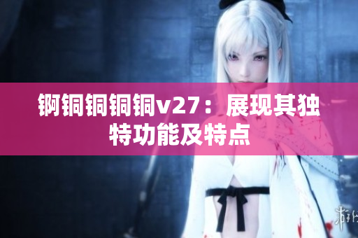 锕铜铜铜铜v27：展现其独特功能及特点