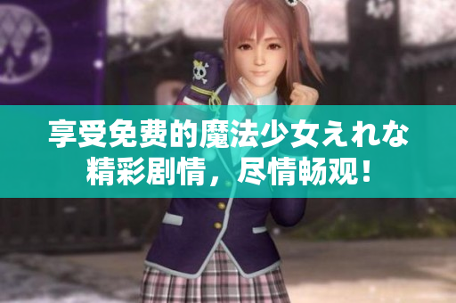 享受免费的魔法少女えれな精彩剧情，尽情畅观！