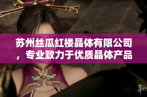 苏州丝瓜红楼晶体有限公司，专业致力于优质晶体产品的研发与生产