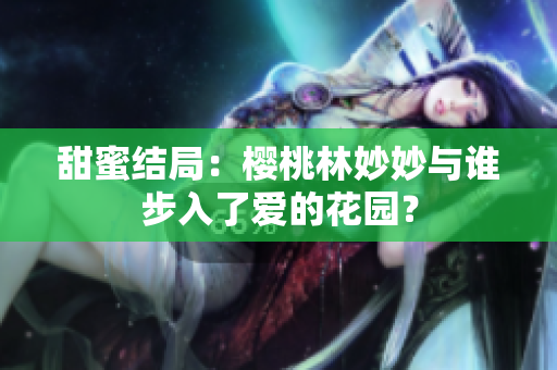 甜蜜结局：樱桃林妙妙与谁步入了爱的花园？