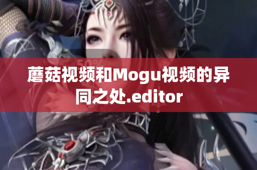 蘑菇视频和Mogu视频的异同之处.editor