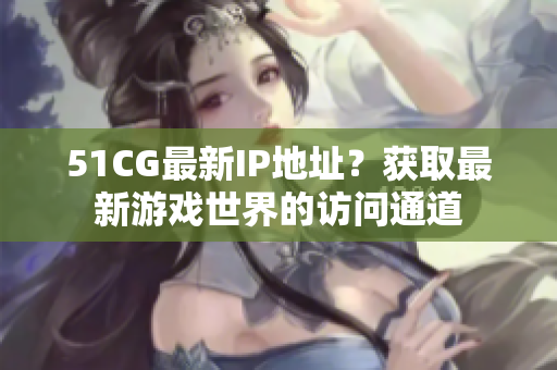 51CG最新IP地址？获取最新游戏世界的访问通道