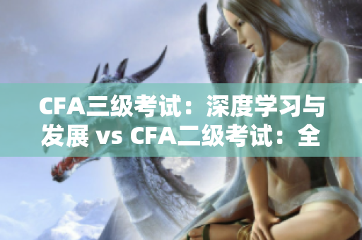 CFA三级考试：深度学习与发展 vs CFA二级考试：全面探索基础知识