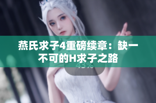 燕氏求子4重磅续章：缺一不可的H求子之路