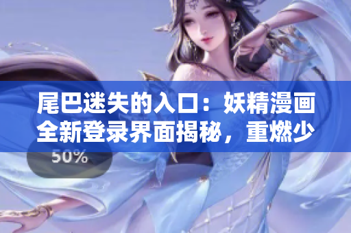 尾巴迷失的入口：妖精漫画全新登录界面揭秘，重燃少女心！