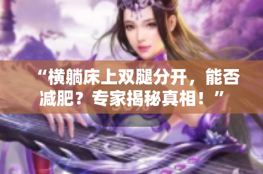 “横躺床上双腿分开，能否减肥？专家揭秘真相！”