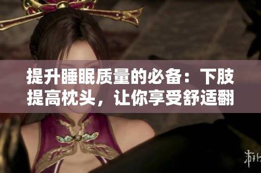 提升睡眠质量的必备：下肢提高枕头，让你享受舒适翻身的睡眠环境