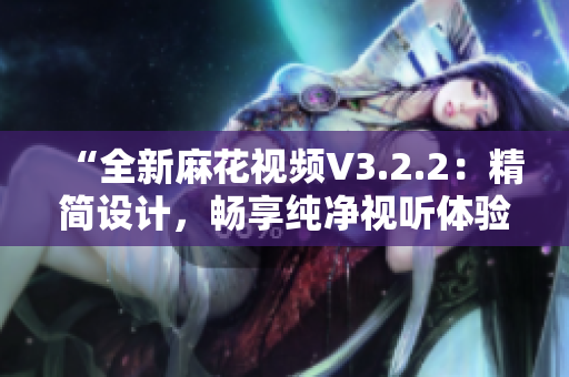 “全新麻花视频V3.2.2：精简设计，畅享纯净视听体验”