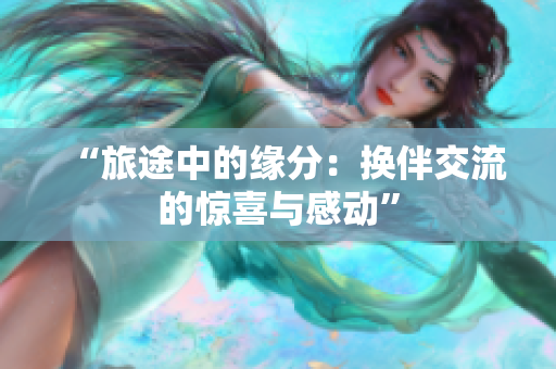 “旅途中的缘分：换伴交流的惊喜与感动”