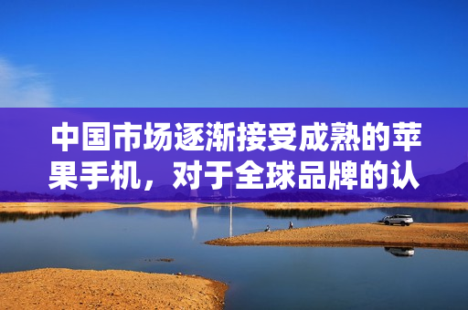 中国市场逐渐接受成熟的苹果手机，对于全球品牌的认可日益增加