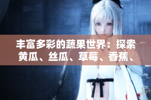 丰富多彩的蔬果世界：探索黄瓜、丝瓜、草莓、香蕉、茄子与土豆