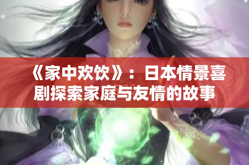《家中欢饮》：日本情景喜剧探索家庭与友情的故事