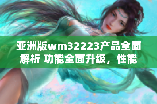 亚洲版wm32223产品全面解析 功能全面升级，性能更出色