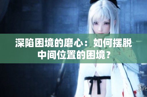 深陷困境的磨心：如何摆脱中间位置的困境？