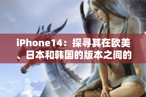 iPhone14：探寻其在欧美、日本和韩国的版本之间的区别