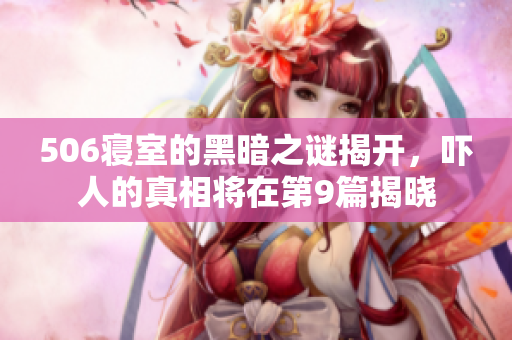 506寝室的黑暗之谜揭开，吓人的真相将在第9篇揭晓
