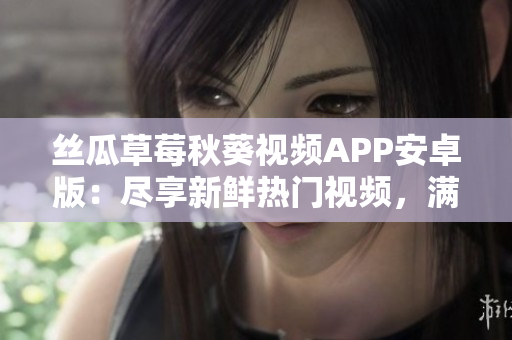 丝瓜草莓秋葵视频APP安卓版：尽享新鲜热门视频，满足您的视听需求