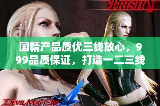 国精产品质优三线放心，999品质保证，打造一二三线消费新风尚