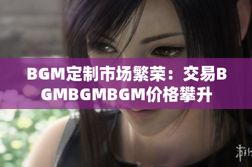 BGM定制市场繁荣：交易BGMBGMBGM价格攀升