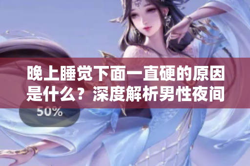 晚上睡觉下面一直硬的原因是什么？深度解析男性夜间勃起的成因及其生理意义