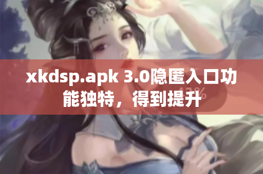 xkdsp.apk 3.0隐匿入口功能独特，得到提升