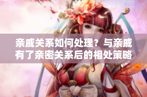 亲戚关系如何处理？与亲戚有了亲密关系后的相处策略