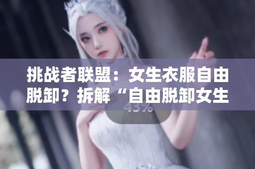 挑战者联盟：女生衣服自由脱卸？拆解“自由脱卸女生衣服”的独特魅力