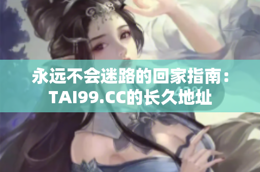 永远不会迷路的回家指南：TAI99.CC的长久地址