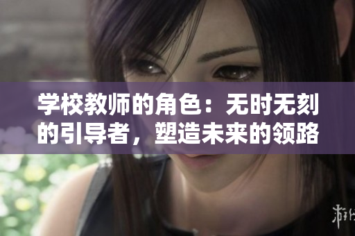 学校教师的角色：无时无刻的引导者，塑造未来的领路人