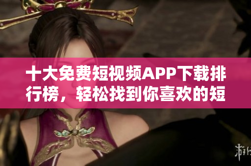 十大免费短视频APP下载排行榜，轻松找到你喜欢的短视频应用