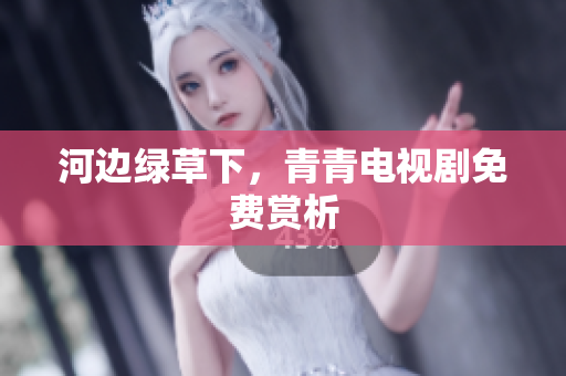 河边绿草下，青青电视剧免费赏析