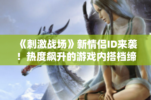 《刺激战场》新情侣ID来袭！热度飙升的游戏内搭档缔造精彩战绩