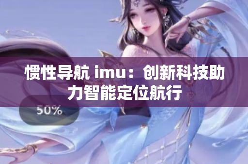 惯性导航 imu：创新科技助力智能定位航行