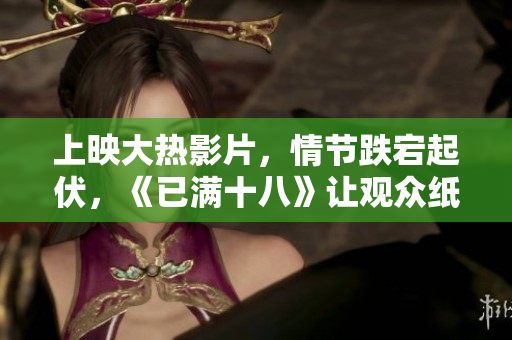 上映大热影片，情节跌宕起伏，《已满十八》让观众纸巾不离手。