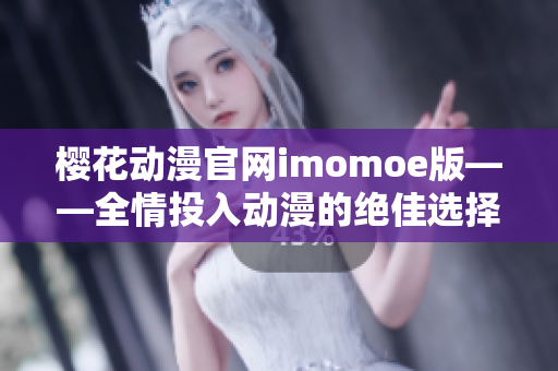 樱花动漫官网imomoe版——全情投入动漫的绝佳选择
