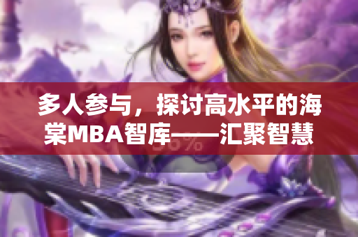 多人参与，探讨高水平的海棠MBA智库——汇聚智慧，开启商业新篇章
