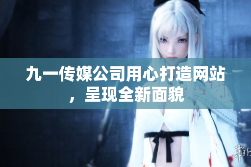 九一传媒公司用心打造网站，呈现全新面貌