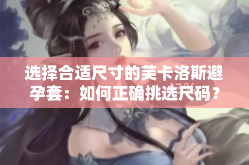 选择合适尺寸的芙卡洛斯避孕套：如何正确挑选尺码？